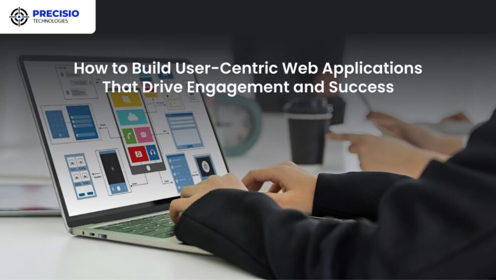 How to Build User-Centric Web Applications That Drive Engagement and Success