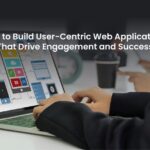 How to Build User-Centric Web Applications That Drive Engagement and Success